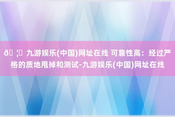 🦄九游娱乐(中国)网址在线 可靠性高：经过严格的质地甩掉和测试-九游娱乐(中国)网址在线