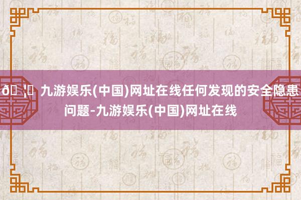 🦄九游娱乐(中国)网址在线任何发现的安全隐患问题-九游娱乐(中国)网址在线