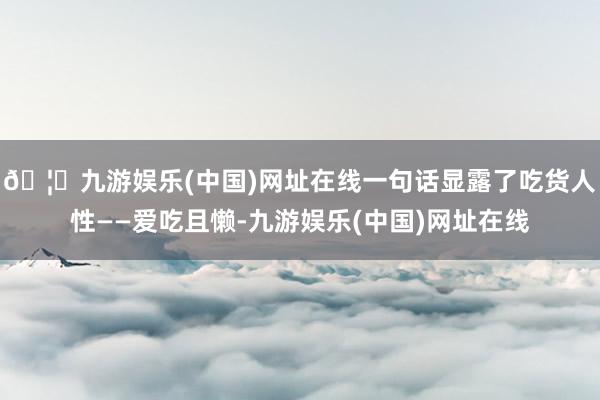 🦄九游娱乐(中国)网址在线一句话显露了吃货人性——爱吃且懒-