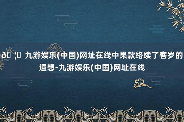 🦄九游娱乐(中国)网址在线中果款络续了客岁的遐想-九游娱乐(
