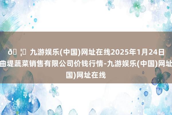 🦄九游娱乐(中国)网址在线2025年1月24日济南曲堤蔬菜销
