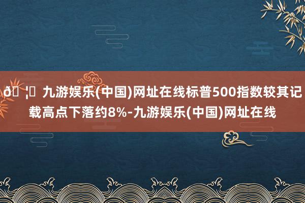 🦄九游娱乐(中国)网址在线标普500指数较其记载高点下落约8