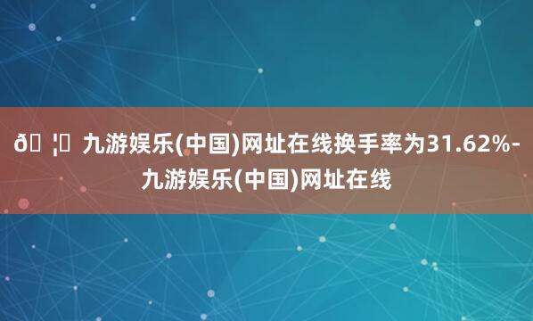 🦄九游娱乐(中国)网址在线换手率为31.62%-九游娱乐(中