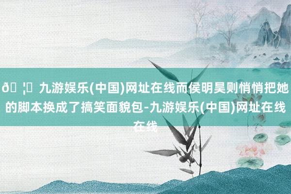 🦄九游娱乐(中国)网址在线而侯明昊则悄悄把她的脚本换成了搞笑