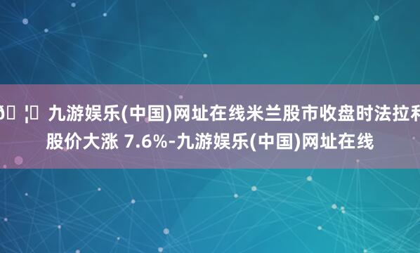 🦄九游娱乐(中国)网址在线米兰股市收盘时法拉利股价大涨 7.