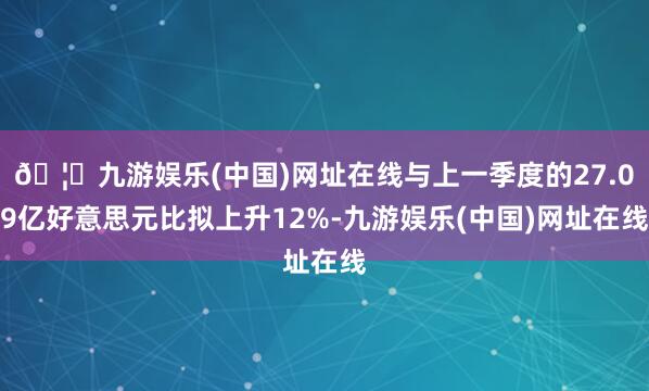 🦄九游娱乐(中国)网址在线与上一季度的27.09亿好意思元比