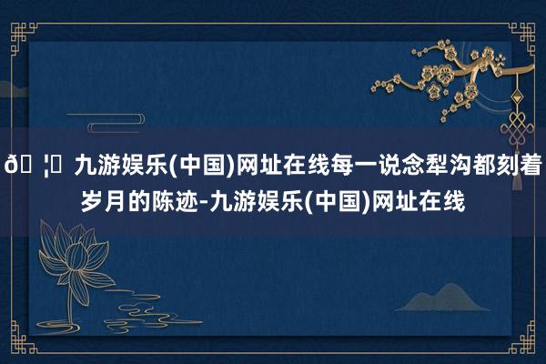 🦄九游娱乐(中国)网址在线每一说念犁沟都刻着岁月的陈迹-九游娱乐(中国)网址在线