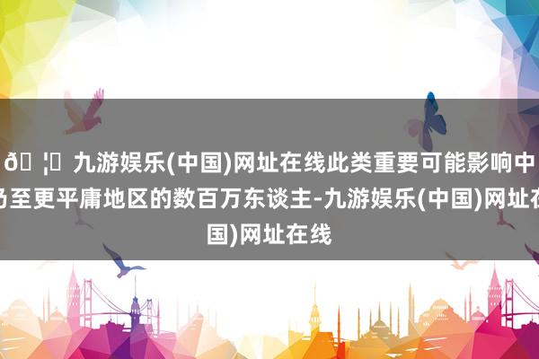 🦄九游娱乐(中国)网址在线此类重要可能影响中东乃至更平庸地区