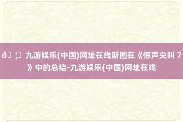 🦄九游娱乐(中国)网址在线斯图在《惊声尖叫 7》中的总结-九游娱乐(中国)网址在线