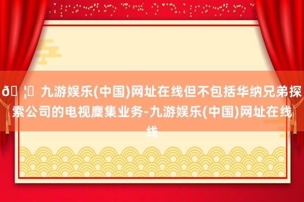 🦄九游娱乐(中国)网址在线但不包括华纳兄弟探索公司的电视麇集