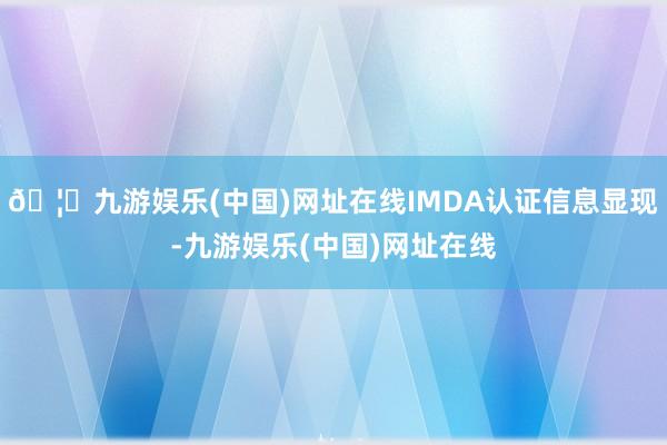 🦄九游娱乐(中国)网址在线IMDA认证信息显现-九游娱乐(中国)网址在线