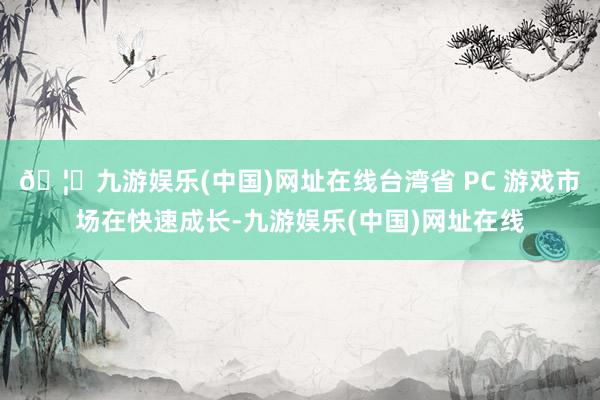 🦄九游娱乐(中国)网址在线台湾省 PC 游戏市场在快速成长-