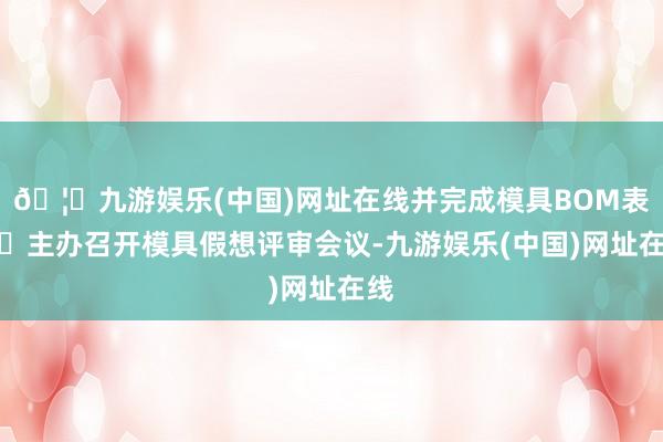 🦄九游娱乐(中国)网址在线并完成模具BOM表；❖主办召开模具