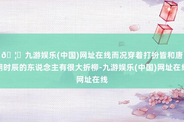 🦄九游娱乐(中国)网址在线而况穿着打扮皆和唐朝时辰的东说念主