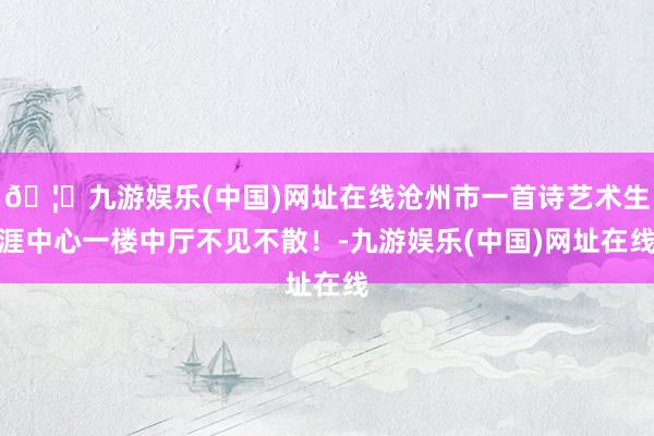 🦄九游娱乐(中国)网址在线沧州市一首诗艺术生涯中心一楼中厅不