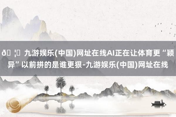 🦄九游娱乐(中国)网址在线AI正在让体育更“颖异”以前拼的是