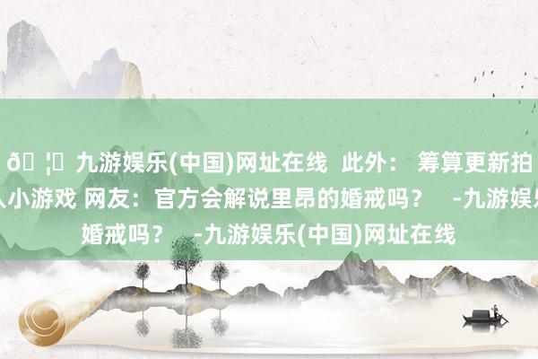 🦄九游娱乐(中国)网址在线  此外： 筹算更新拍照形式 5月