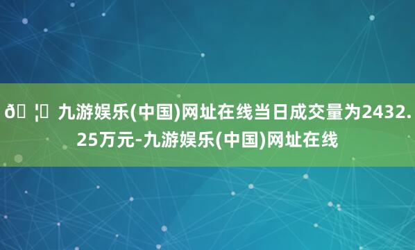🦄九游娱乐(中国)网址在线当日成交量为2432.25万元-九