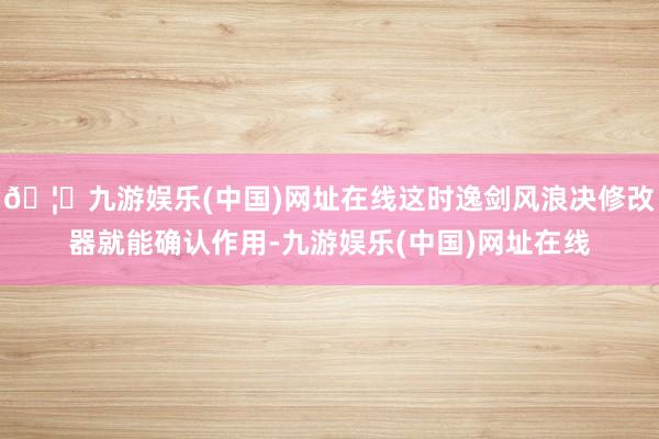 🦄九游娱乐(中国)网址在线这时逸剑风浪决修改器就能确认作用-