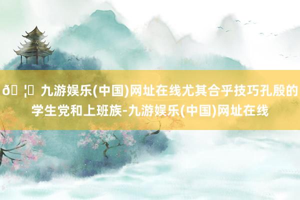 🦄九游娱乐(中国)网址在线尤其合乎技巧孔殷的学生党和上班族-