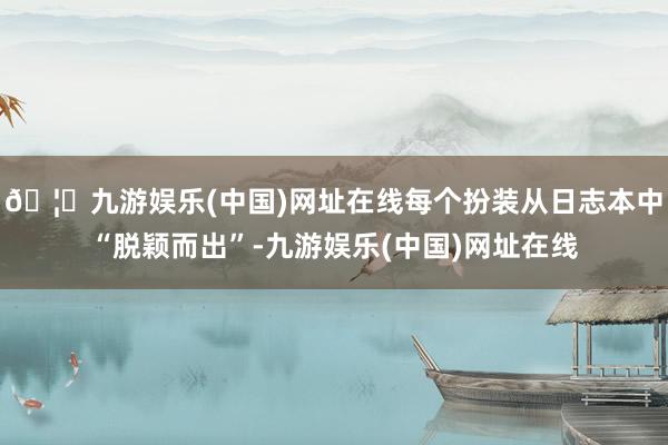 🦄九游娱乐(中国)网址在线每个扮装从日志本中“脱颖而出”-九