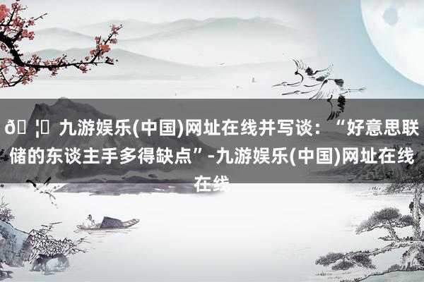 🦄九游娱乐(中国)网址在线并写谈：“好意思联储的东谈主手多得