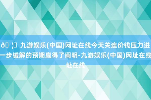 🦄九游娱乐(中国)网址在线今天关连价钱压力进一步缓解的预期赢