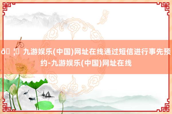 🦄九游娱乐(中国)网址在线通过短信进行事先预约-九游娱乐(中