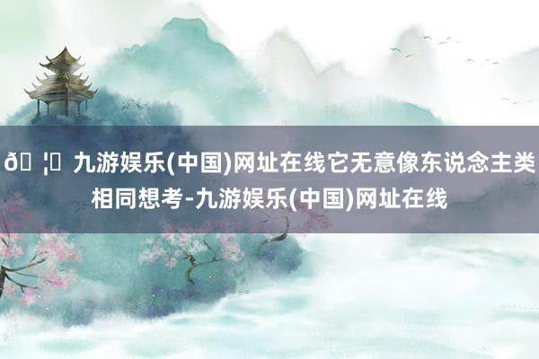 🦄九游娱乐(中国)网址在线它无意像东说念主类相同想考-九游娱