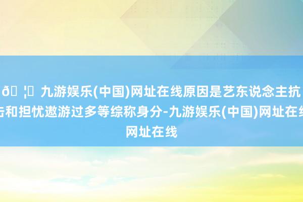 🦄九游娱乐(中国)网址在线原因是艺东说念主抗击和担忧遨游过多