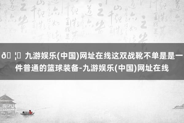 🦄九游娱乐(中国)网址在线这双战靴不单是是一件普通的篮球装备