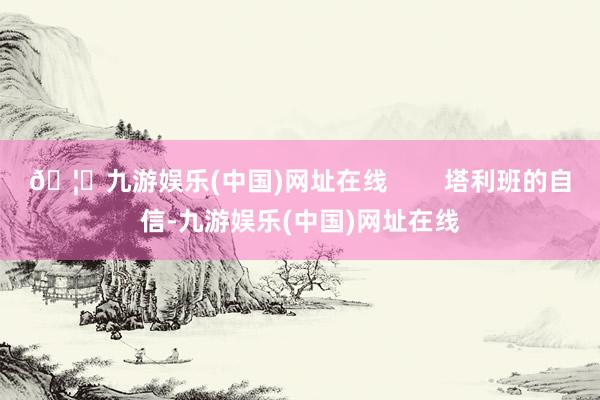 🦄九游娱乐(中国)网址在线        塔利班的自信-九游