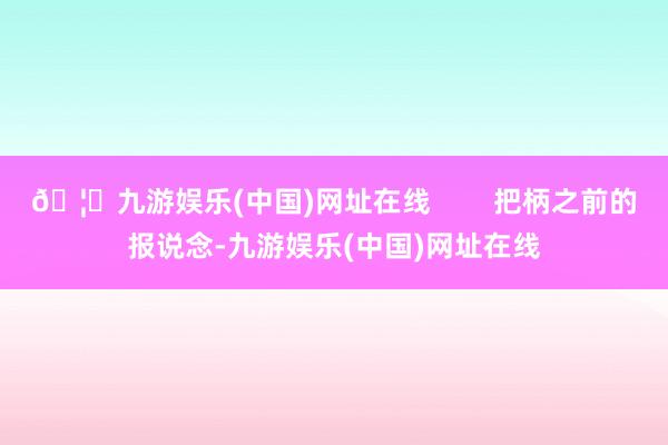 🦄九游娱乐(中国)网址在线        把柄之前的报说念-