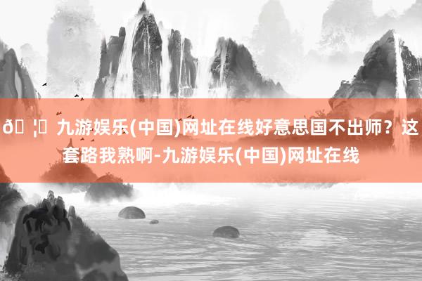 🦄九游娱乐(中国)网址在线好意思国不出师？这套路我熟啊-九游