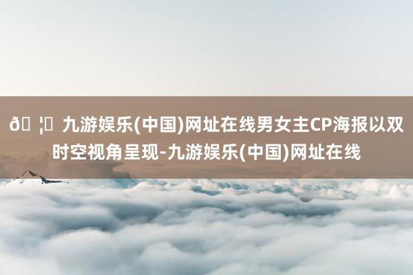 🦄九游娱乐(中国)网址在线男女主CP海报以双时空视角呈现-九