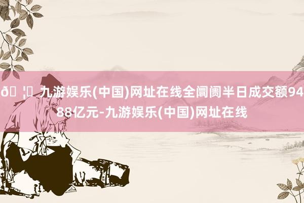🦄九游娱乐(中国)网址在线全阛阓半日成交额9488亿元-九游