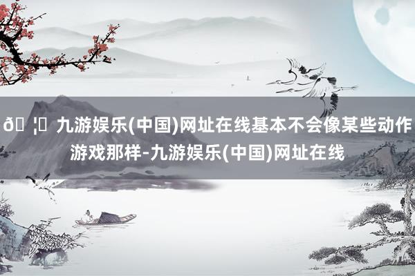 🦄九游娱乐(中国)网址在线基本不会像某些动作游戏那样-九游娱