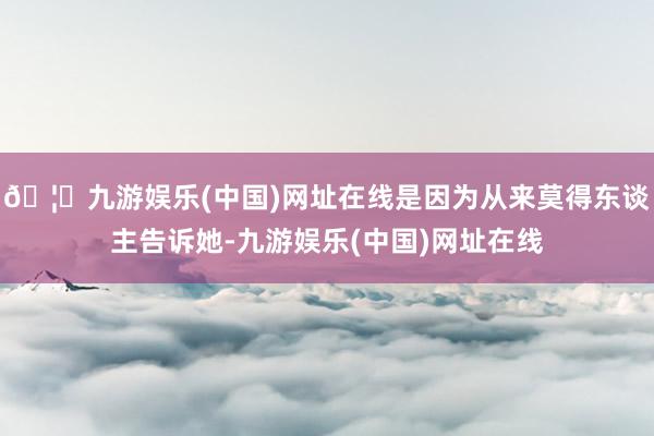 🦄九游娱乐(中国)网址在线是因为从来莫得东谈主告诉她-九游娱