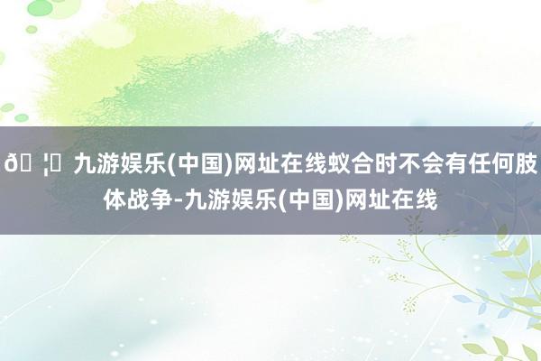 🦄九游娱乐(中国)网址在线蚁合时不会有任何肢体战争-九游娱乐