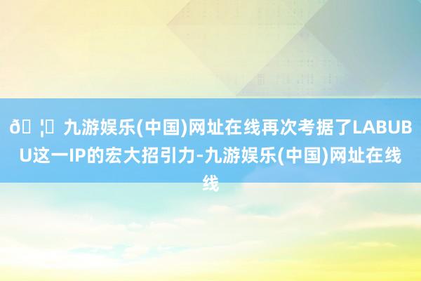 🦄九游娱乐(中国)网址在线再次考据了LABUBU这一IP的宏