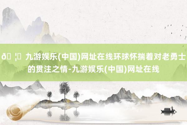 🦄九游娱乐(中国)网址在线环球怀揣着对老勇士的贯注之情-九游