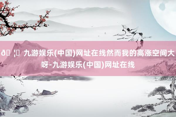 🦄九游娱乐(中国)网址在线然而我的高涨空间大呀-九游娱乐(中