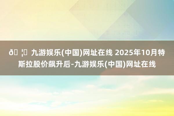 🦄九游娱乐(中国)网址在线 　　2025年10月特斯拉股价飙