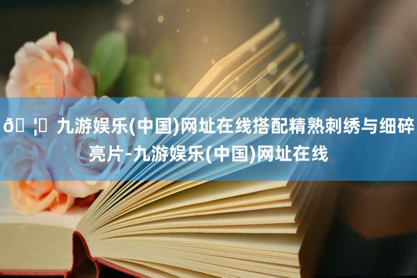 🦄九游娱乐(中国)网址在线搭配精熟刺绣与细碎亮片-九游娱乐(