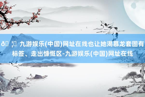 🦄九游娱乐(中国)网址在线也让她渴慕龙套固有标签、走出慷慨区