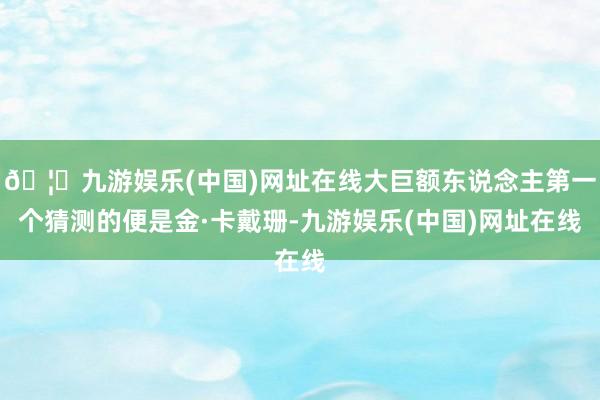 🦄九游娱乐(中国)网址在线大巨额东说念主第一个猜测的便是金·