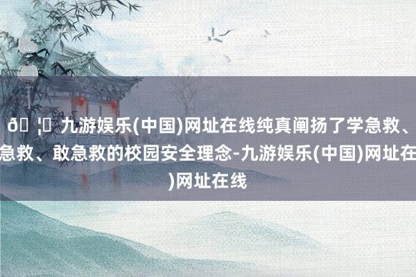 🦄九游娱乐(中国)网址在线纯真阐扬了学急救、会急救、敢急救的