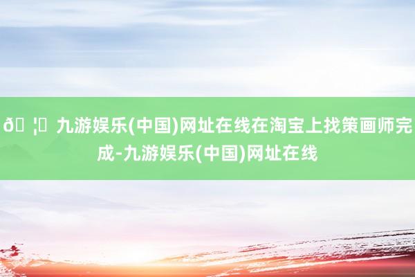 🦄九游娱乐(中国)网址在线在淘宝上找策画师完成-九游娱乐(中