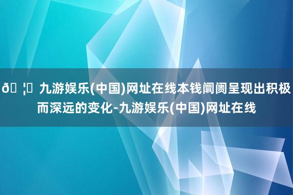 🦄九游娱乐(中国)网址在线本钱阛阓呈现出积极而深远的变化-九