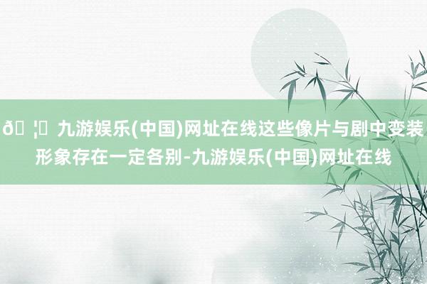 🦄九游娱乐(中国)网址在线这些像片与剧中变装形象存在一定各别